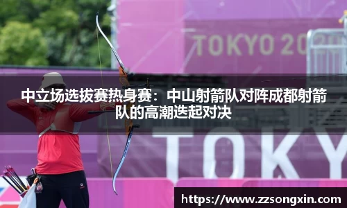 中立场选拔赛热身赛：中山射箭队对阵成都射箭队的高潮迭起对决